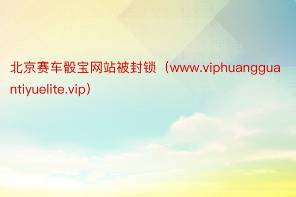 北京赛车骰宝网站被封锁（www.viphuangguantiyuelite.vip）