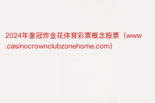 2024年皇冠炸金花体育彩票概念股票（www.casinocrownclubzonehome.com）