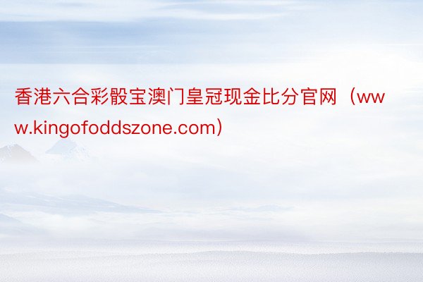 香港六合彩骰宝澳门皇冠现金比分官网（www.kingofoddszone.com）