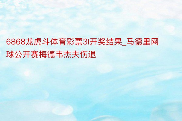 6868龙虎斗体育彩票3I开奖结果_马德里网球公开赛梅德韦杰夫伤退