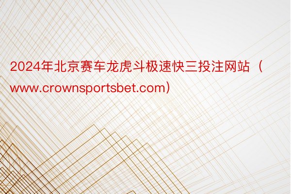 2024年北京赛车龙虎斗极速快三投注网站（www.crownsportsbet.com）