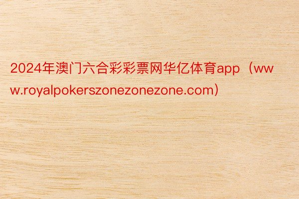 2024年澳门六合彩彩票网华亿体育app（www.royalpokerszonezonezone.com）