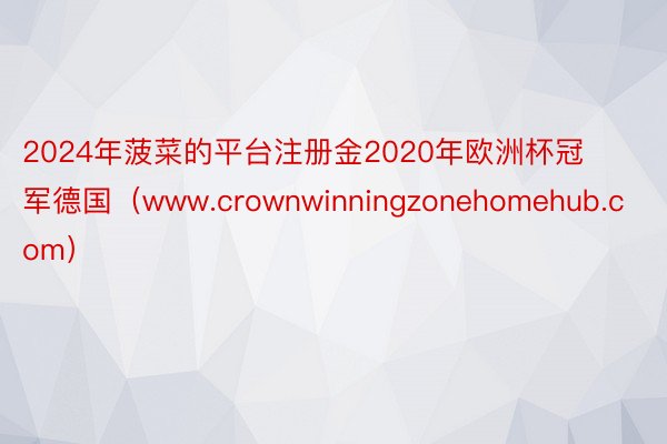 2024年菠菜的平台注册金2020年欧洲杯冠军德国（www.crownwinningzonehomehub.com）
