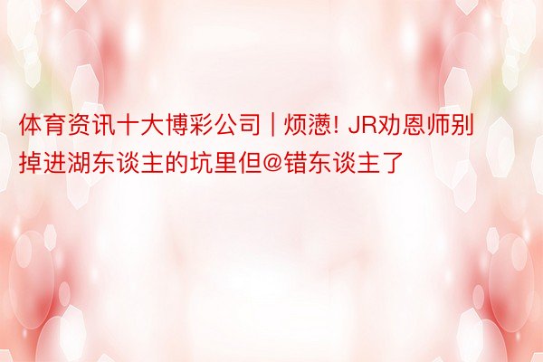 体育资讯十大博彩公司 | 烦懑! JR劝恩师别掉进湖东谈主的坑里但@错东谈主了