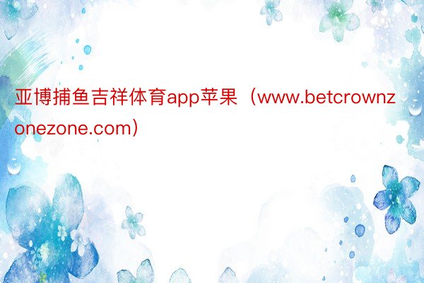 亚博捕鱼吉祥体育app苹果（www.betcrownzonezone.com）