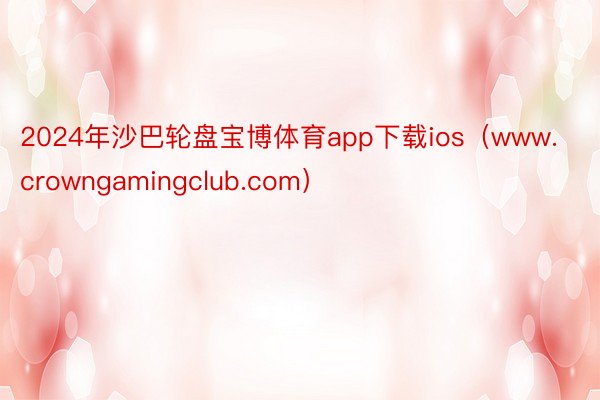 2024年沙巴轮盘宝博体育app下载ios（www.crowngamingclub.com）