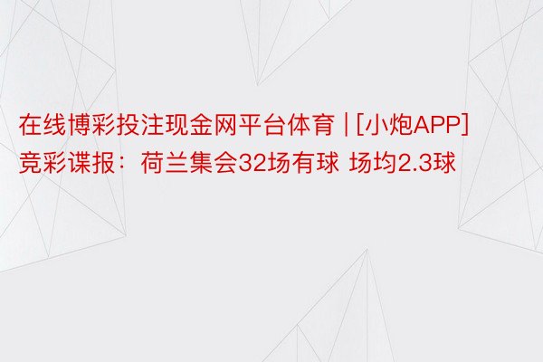 在线博彩投注现金网平台体育 | [小炮APP]竞彩谍报：荷兰集会32场有球 场均2.3球