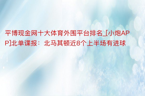 平博现金网十大体育外围平台排名_[小炮APP]北单谍报：北马其顿近8个上半场有进球