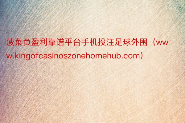 菠菜负盈利靠谱平台手机投注足球外围（www.kingofcasinoszonehomehub.com）