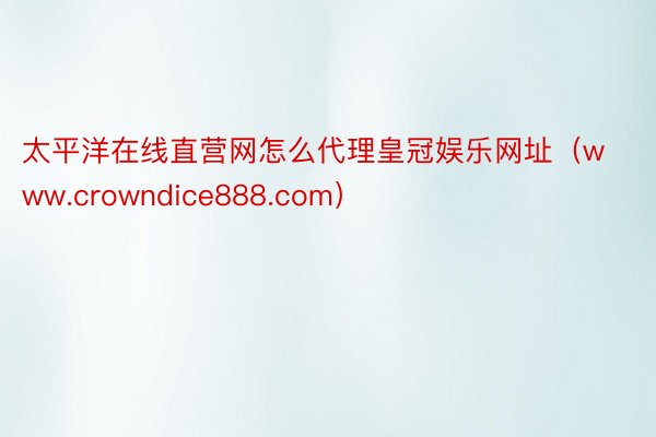 太平洋在线直营网怎么代理皇冠娱乐网址（www.crowndice888.com）