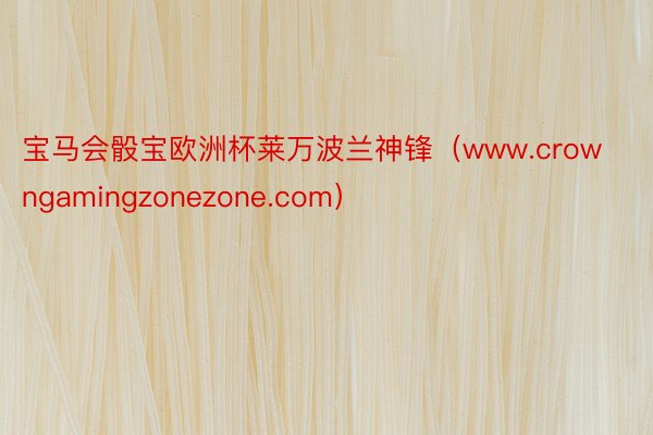 宝马会骰宝欧洲杯莱万波兰神锋（www.crowngamingzonezone.com）