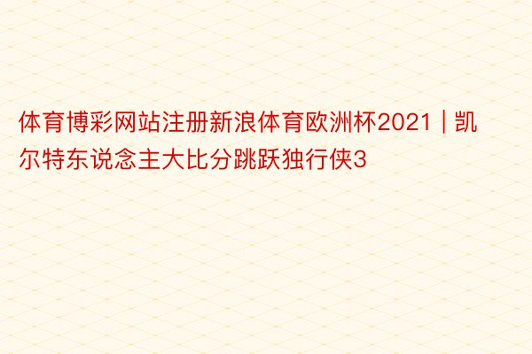 体育博彩网站注册新浪体育欧洲杯2021 | 凯尔特东说念主大比分跳跃独行侠3