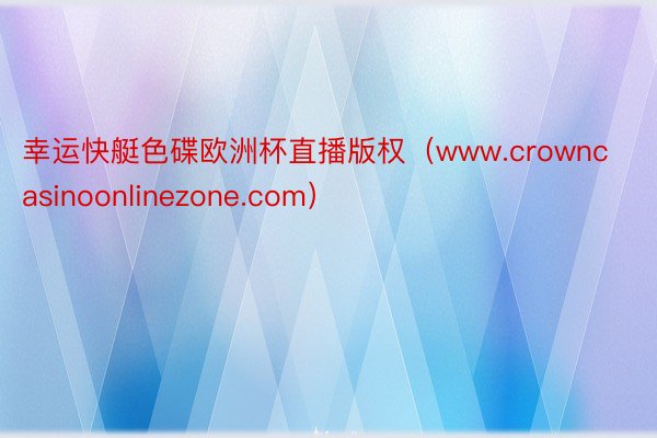 幸运快艇色碟欧洲杯直播版权（www.crowncasinoonlinezone.com）