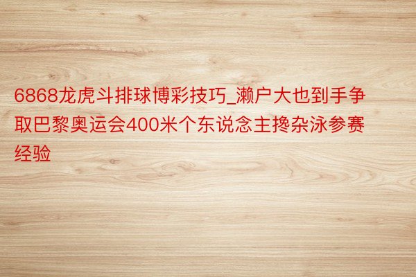 6868龙虎斗排球博彩技巧_濑户大也到手争取巴黎奥运会400米个东说念主搀杂泳参赛经验