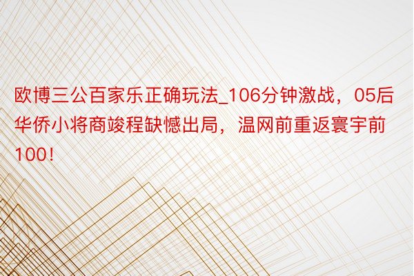 欧博三公百家乐正确玩法_106分钟激战，05后华侨小将商竣程缺憾出局，温网前重返寰宇前100！