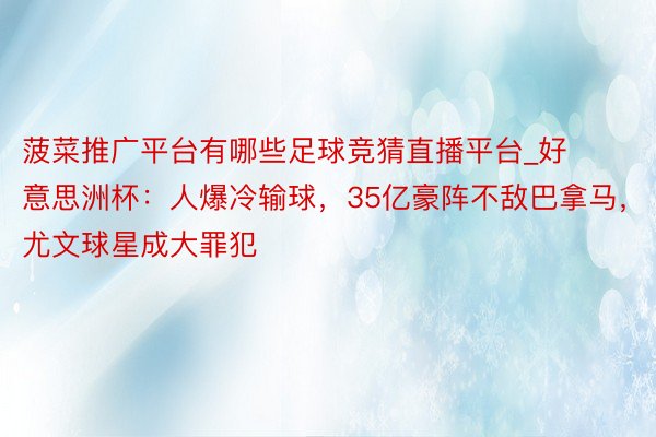 菠菜推广平台有哪些足球竞猜直播平台_好意思洲杯：人爆冷输球，35亿豪阵不敌巴拿马，尤文球星成大罪犯