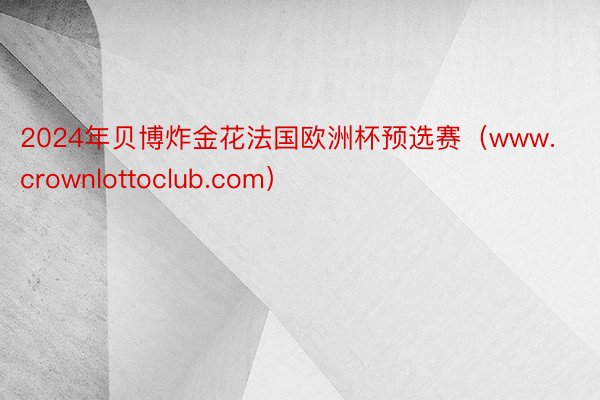 2024年贝博炸金花法国欧洲杯预选赛（www.crownlottoclub.com）