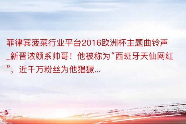 菲律宾菠菜行业平台2016欧洲杯主题曲铃声_新晋浓颜系帅哥！他被称为“西班牙天仙网红”，近千万粉丝为他猖獗...