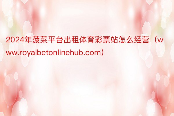 2024年菠菜平台出租体育彩票站怎么经营（www.royalbetonlinehub.com）