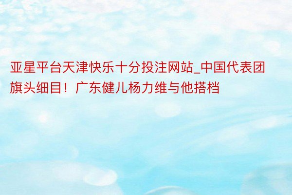 亚星平台天津快乐十分投注网站_中国代表团旗头细目！广东健儿杨力维与他搭档