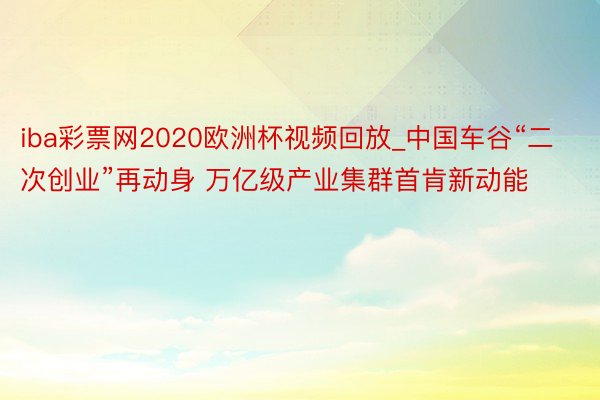 iba彩票网2020欧洲杯视频回放_中国车谷“二次创业”再动身 万亿级产业集群首肯新动能