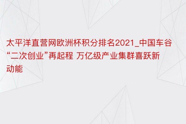 太平洋直营网欧洲杯积分排名2021_中国车谷“二次创业”再起程 万亿级产业集群喜跃新动能