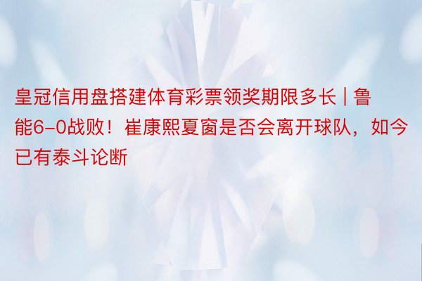 皇冠信用盘搭建体育彩票领奖期限多长 | 鲁能6-0战败！崔康熙夏窗是否会离开球队，如今已有泰斗论断