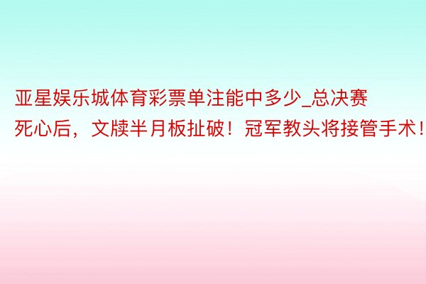 亚星娱乐城体育彩票单注能中多少_总决赛死心后，文牍半月板扯破！冠军教头将接管手术！