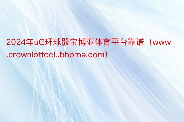 2024年uG环球骰宝博亚体育平台靠谱（www.crownlottoclubhome.com）