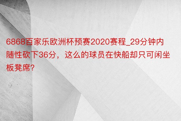 6868百家乐欧洲杯预赛2020赛程_29分钟内随性砍下36分，这么的球员在快船却只可闲坐板凳席？