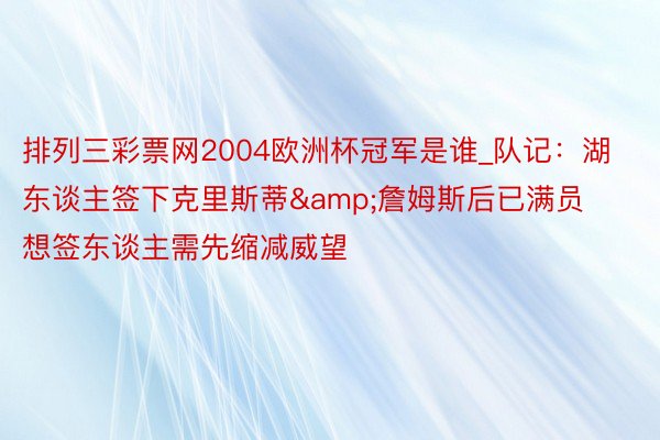 排列三彩票网2004欧洲杯冠军是谁_队记：湖东谈主签下克里斯蒂&詹姆斯后已满员想签东谈主需先缩减威望