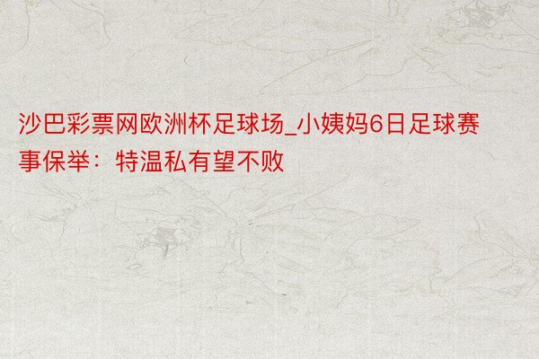 沙巴彩票网欧洲杯足球场_小姨妈6日足球赛事保举：特温私有望不败