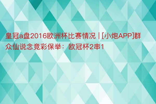 皇冠a盘2016欧洲杯比赛情况 | [小炮APP]群众仙说念竞彩保举：欧冠杯2串1