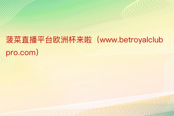 菠菜直播平台欧洲杯来啦（www.betroyalclubpro.com）