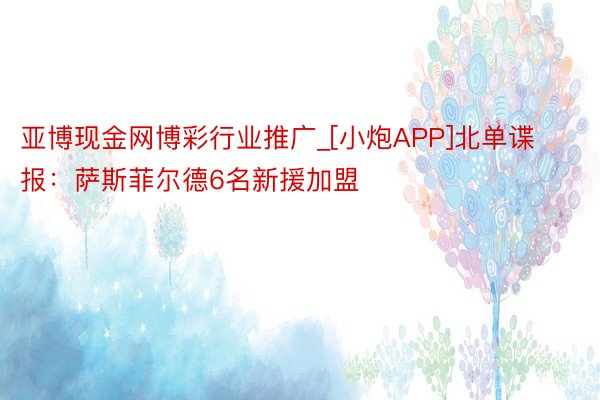 亚博现金网博彩行业推广_[小炮APP]北单谍报：萨斯菲尔德6名新援加盟