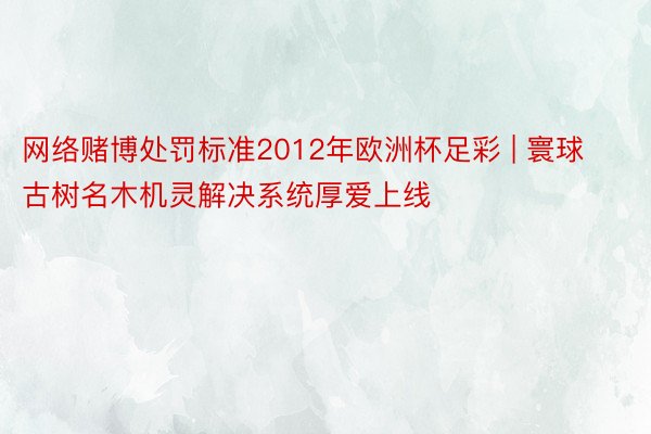 网络赌博处罚标准2012年欧洲杯足彩 | 寰球古树名木机灵解决系统厚爱上线