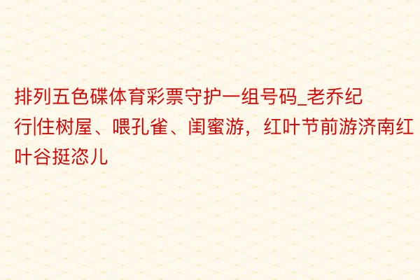 排列五色碟体育彩票守护一组号码_老乔纪行|住树屋、喂孔雀、闺蜜游，红叶节前游济南红叶谷挺恣儿