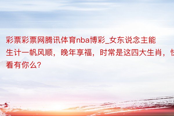 彩票彩票网腾讯体育nba博彩_女东说念主能生计一帆风顺，晚年享福，时常是这四大生肖，快看有你么？