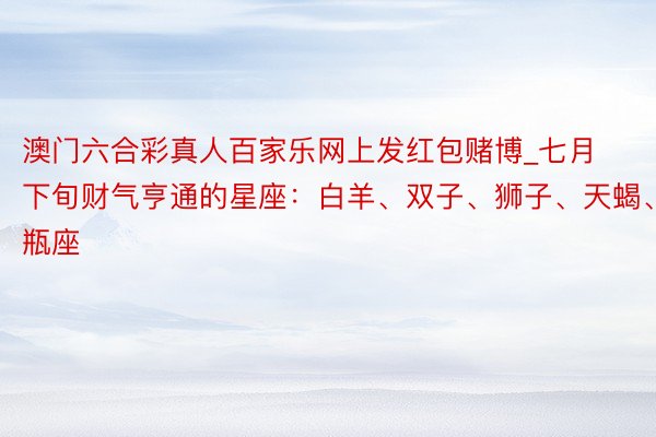 澳门六合彩真人百家乐网上发红包赌博_七月下旬财气亨通的星座：白羊、双子、狮子、天蝎、水瓶座