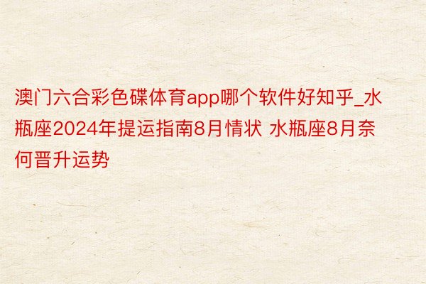 澳门六合彩色碟体育app哪个软件好知乎_水瓶座2024年提运指南8月情状 水瓶座8月奈何晋升运势