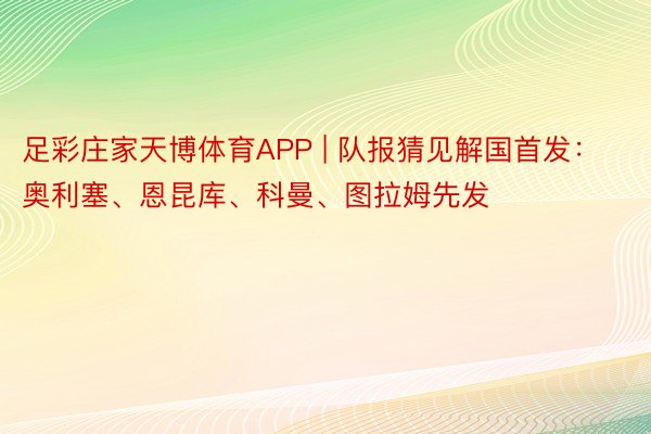 足彩庄家天博体育APP | 队报猜见解国首发：奥利塞、恩昆库、科曼、图拉姆先发