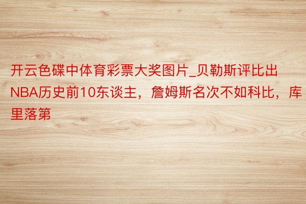 开云色碟中体育彩票大奖图片_贝勒斯评比出NBA历史前10东谈主，詹姆斯名次不如科比，库里落第