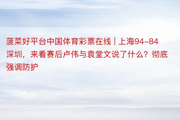 菠菜好平台中国体育彩票在线 | 上海94-84深圳，来看赛后卢伟与袁堂文说了什么？彻底强调防护