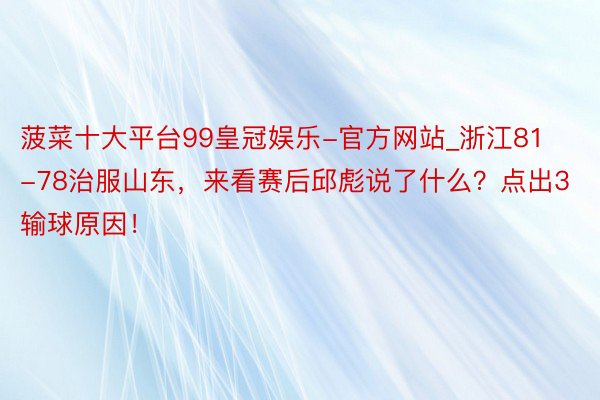 菠菜十大平台99皇冠娱乐-官方网站_浙江81-78治服山东，来看赛后邱彪说了什么？点出3输球原因！