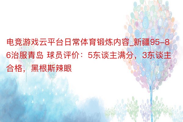 电竞游戏云平台日常体育锻炼内容_新疆95-86治服青岛 球员评价：5东谈主满分，3东谈主合格，黑根斯辣眼