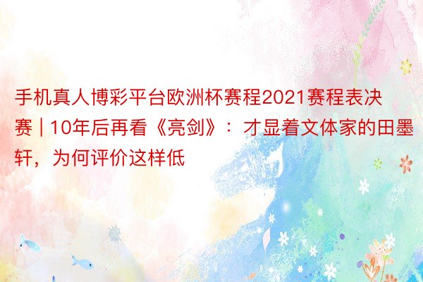 手机真人博彩平台欧洲杯赛程2021赛程表决赛 | 10年后再看《亮剑》：才显着文体家的田墨轩，为何评价这样低