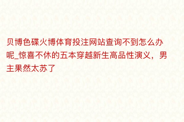 贝博色碟火博体育投注网站查询不到怎么办呢_惊喜不休的五本穿越新生高品性演义，男主果然太苏了