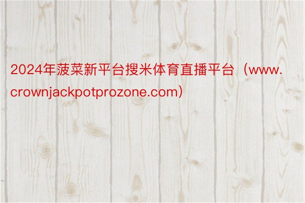 2024年菠菜新平台搜米体育直播平台（www.crownjackpotprozone.com）