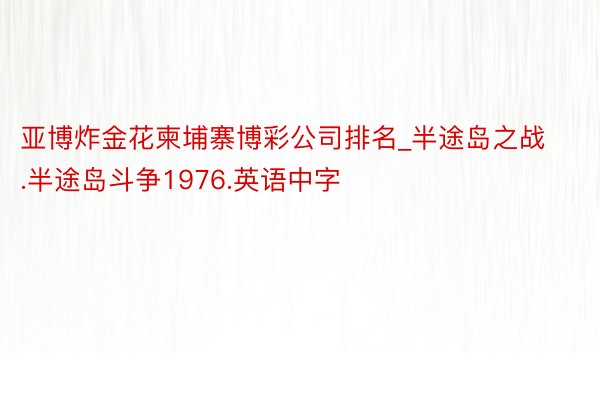 亚博炸金花柬埔寨博彩公司排名_半途岛之战.半途岛斗争1976.英语中字