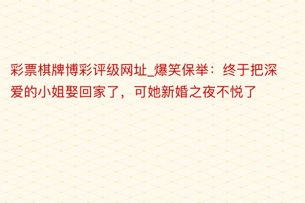 彩票棋牌博彩评级网址_爆笑保举：终于把深爱的小姐娶回家了，可她新婚之夜不悦了